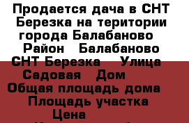 Продается дача в СНТ Березка на територии города Балабаново › Район ­ Балабаново СНТ Березка  › Улица ­ Садовая › Дом ­ 22 › Общая площадь дома ­ 50 › Площадь участка ­ 400 › Цена ­ 750 000 - Калужская обл., Боровский р-н, Балабаново г. Недвижимость » Дома, коттеджи, дачи продажа   